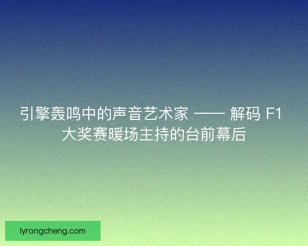 引擎轰鸣中的声音艺术家 —— 解码 F1 大奖赛暖场主持的台前幕后
